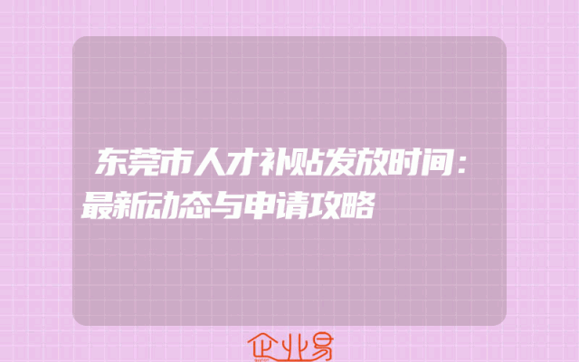 东莞市人才补贴发放时间：最新动态与申请攻略