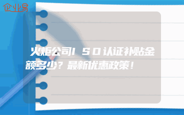 火炬公司ISO认证补贴金额多少？最新优惠政策！