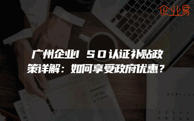 广州企业ISO认证补贴政策详解：如何享受政府优惠？