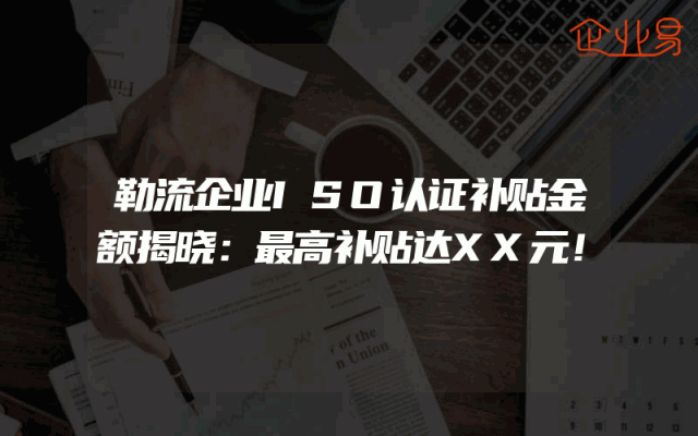勒流企业ISO认证补贴金额揭晓：最高补贴达XX元！
