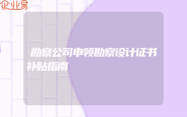 勘察公司申领勘察设计证书补贴指南