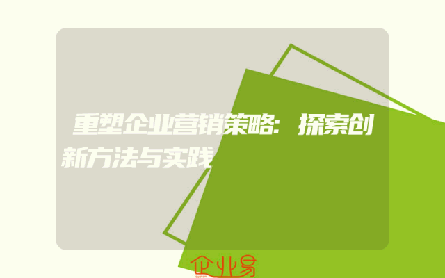重塑企业营销策略:探索创新方法与实践
