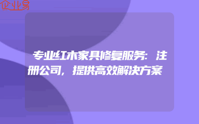 专业红木家具修复服务:注册公司,提供高效解决方案