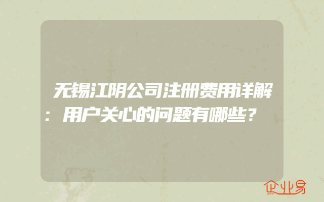 无锡江阴公司注册费用详解:用户关心的问题有哪些？