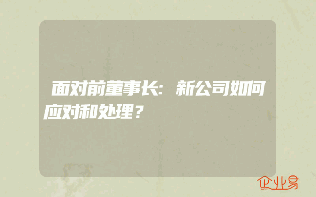 面对前董事长:新公司如何应对和处理？
