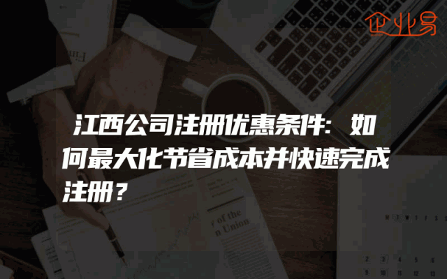 江西公司注册优惠条件:如何最大化节省成本并快速完成注册？