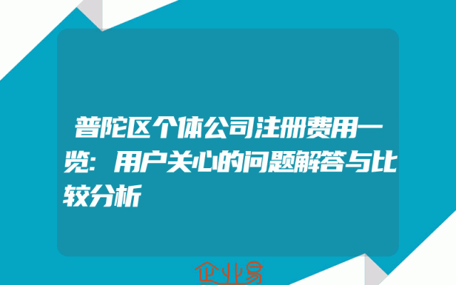 普陀区个体公司注册费用一览:用户关心的问题解答与比较分析