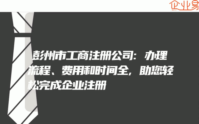彭州市工商注册公司:办理流程、费用和时间全,助您轻松完成企业注册