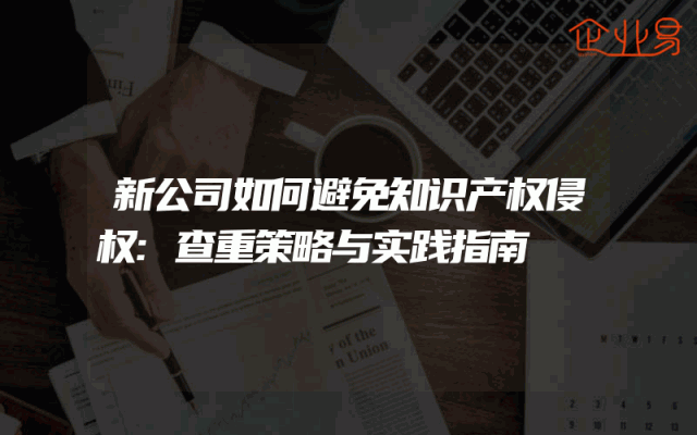 新公司如何避免知识产权侵权:查重策略与实践指南