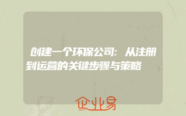 创建一个环保公司:从注册到运营的关键步骤与策略