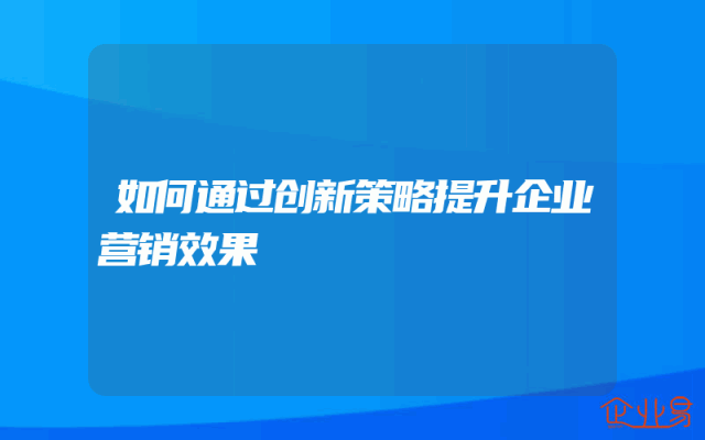 如何通过创新策略提升企业营销效果