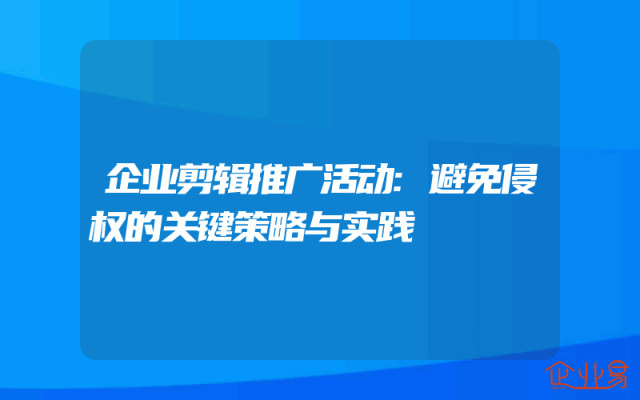 企业剪辑推广活动:避免侵权的关键策略与实践