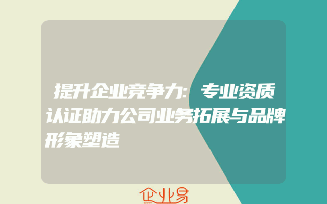 提升企业竞争力:专业资质认证助力公司业务拓展与品牌形象塑造