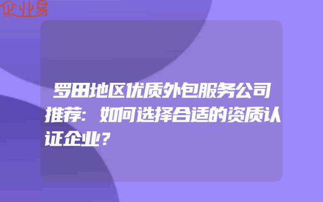 罗田地区优质外包服务公司推荐:如何选择合适的资质认证企业？