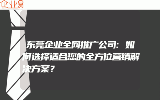 东莞企业全网推广公司:如何选择适合您的全方位营销解决方案？