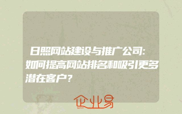 日照网站建设与推广公司:如何提高网站排名和吸引更多潜在客户？