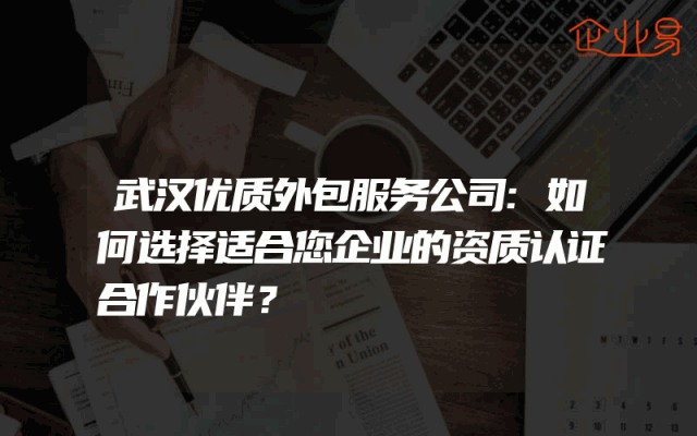 武汉优质外包服务公司:如何选择适合您企业的资质认证合作伙伴？