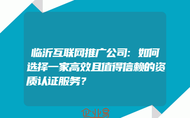临沂互联网推广公司:如何选择一家高效且值得信赖的资质认证服务？