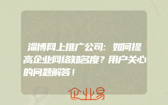 淄博网上推广公司:如何提高企业网络知名度？用户关心的问题解答！