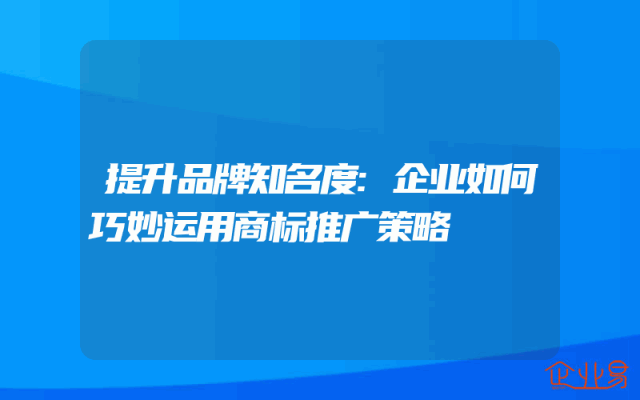 提升品牌知名度:企业如何巧妙运用商标推广策略