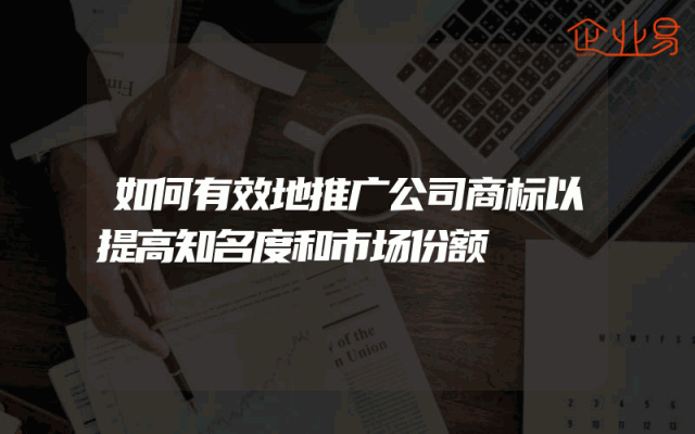 如何有效地推广公司商标以提高知名度和市场份额