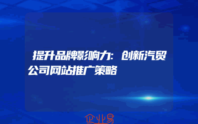 提升品牌影响力:创新汽贸公司网站推广策略