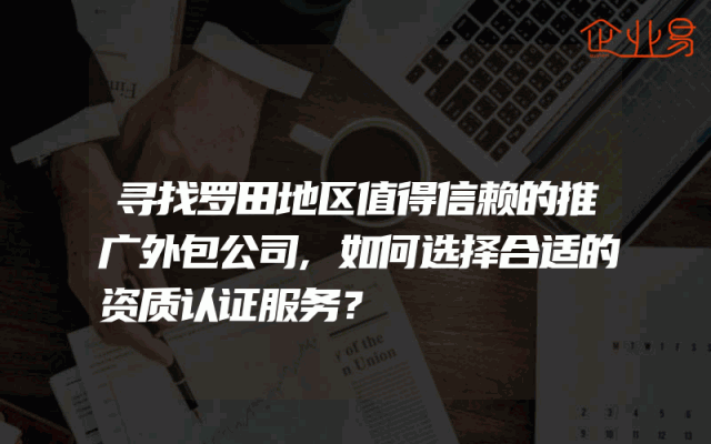 寻找罗田地区值得信赖的推广外包公司,如何选择合适的资质认证服务？