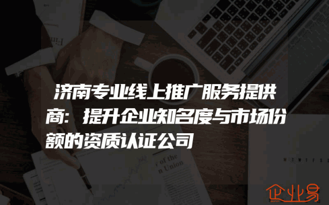 济南专业线上推广服务提供商:提升企业知名度与市场份额的资质认证公司