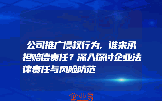 公司推广侵权行为,谁来承担赔偿责任？深入探讨企业法律责任与风险防范