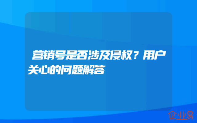 营销号是否涉及侵权？用户关心的问题解答