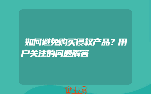 如何避免购买侵权产品？用户关注的问题解答