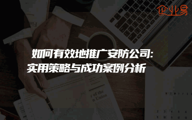 如何有效地推广安防公司:实用策略与成功案例分析