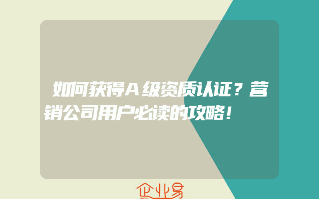 如何获得A级资质认证？营销公司用户必读的攻略！