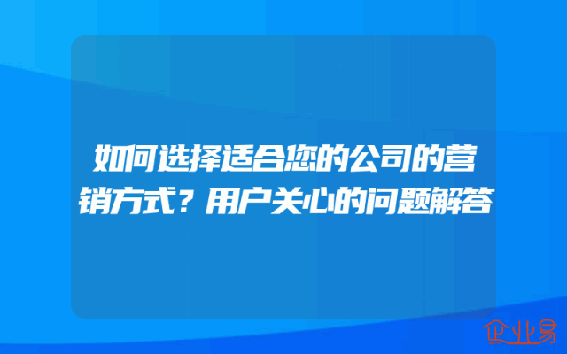 如何选择适合您的公司的营销方式？用户关心的问题解答