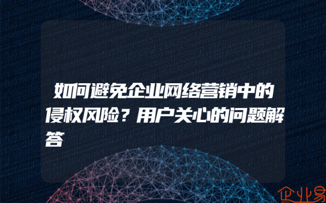 如何避免企业网络营销中的侵权风险？用户关心的问题解答