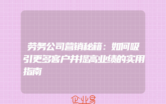 劳务公司营销秘籍：如何吸引更多客户并提高业绩的实用指南