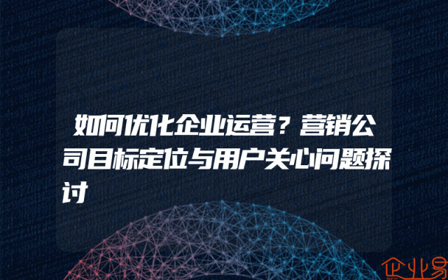 如何优化企业运营？营销公司目标定位与用户关心问题探讨