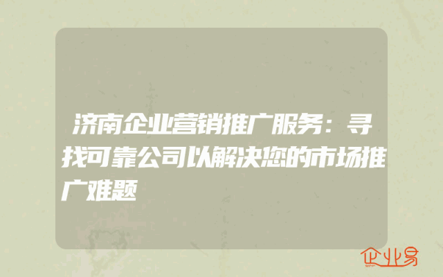 济南企业营销推广服务：寻找可靠公司以解决您的市场推广难题
