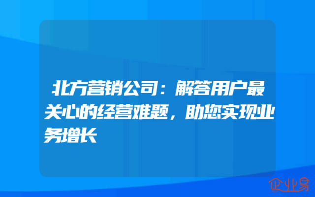 北方营销公司：解答用户最关心的经营难题，助您实现业务增长
