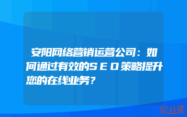 安阳网络营销运营公司：如何通过有效的SEO策略提升您的在线业务？
