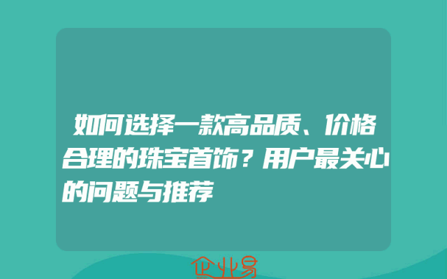 如何选择一款高品质、价格合理的珠宝首饰？用户最关心的问题与推荐