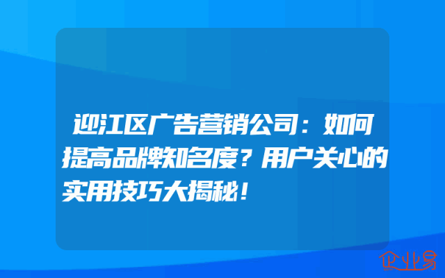 迎江区广告营销公司：如何提高品牌知名度？用户关心的实用技巧大揭秘！