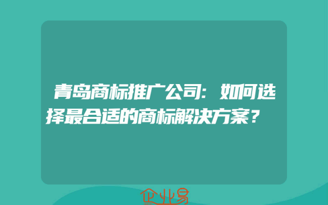 青岛商标推广公司:如何选择最合适的商标解决方案？