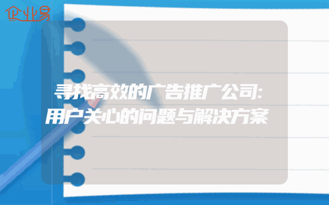 寻找高效的广告推广公司:用户关心的问题与解决方案