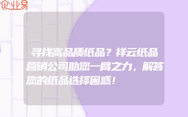 寻找高品质纸品？祥云纸品营销公司助您一臂之力，解答您的纸品选择困惑！