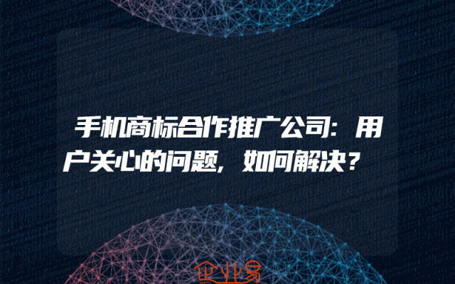 手机商标合作推广公司:用户关心的问题,如何解决？