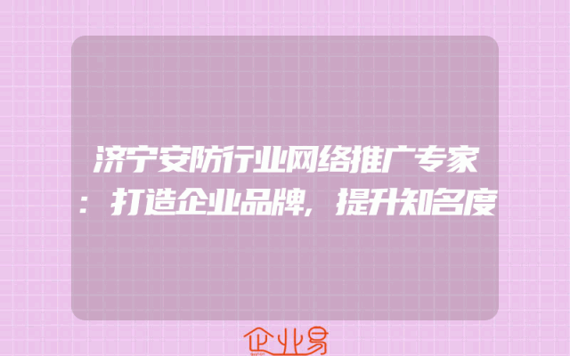 济宁安防行业网络推广专家:打造企业品牌,提升知名度