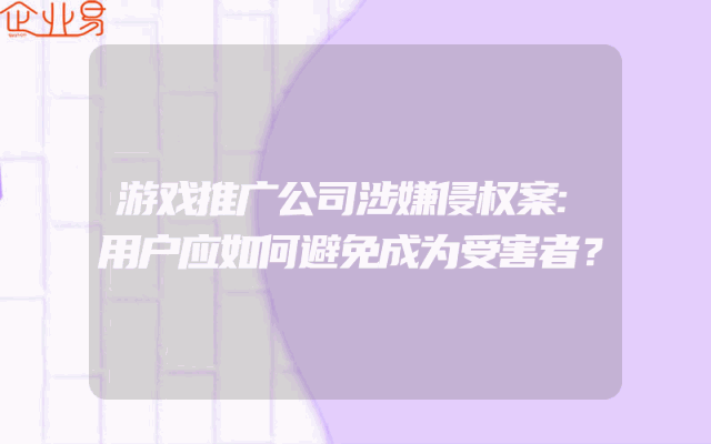 游戏推广公司涉嫌侵权案:用户应如何避免成为受害者？