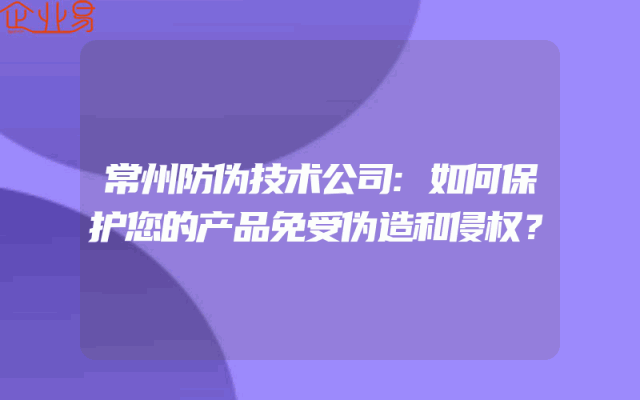 常州防伪技术公司:如何保护您的产品免受伪造和侵权？