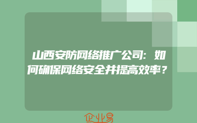 山西安防网络推广公司:如何确保网络安全并提高效率？